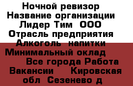 Ночной ревизор › Название организации ­ Лидер Тим, ООО › Отрасль предприятия ­ Алкоголь, напитки › Минимальный оклад ­ 35 000 - Все города Работа » Вакансии   . Кировская обл.,Сезенево д.